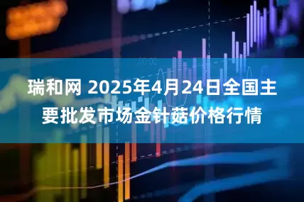 瑞和网 2025年4月24日全国主要批发市场金针菇价格行情