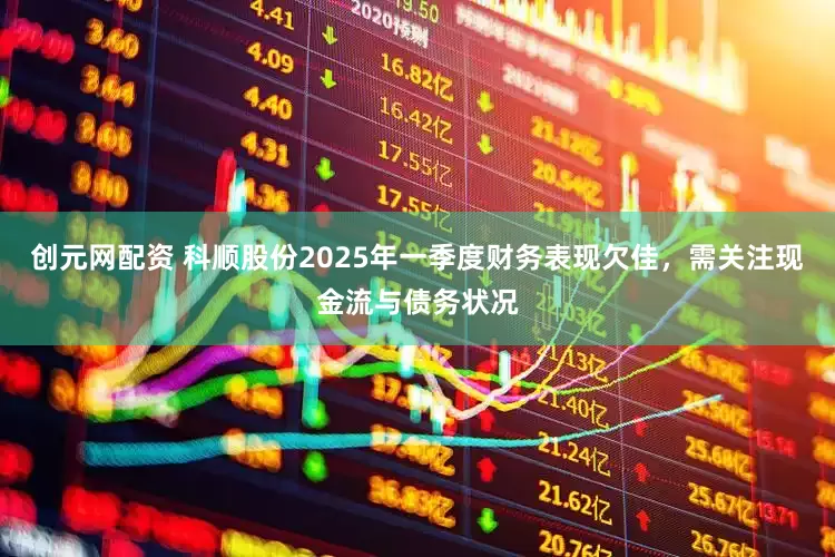 创元网配资 科顺股份2025年一季度财务表现欠佳，需关注现金流与债务状况