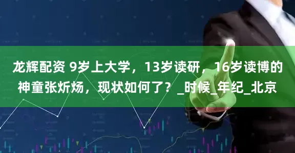 龙辉配资 9岁上大学，13岁读研，16岁读博的神童张炘炀，现状如何了？_时候_年纪_北京