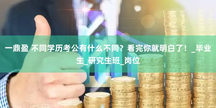 一鼎盈 不同学历考公有什么不同？看完你就明白了！_毕业生_研究生班_岗位