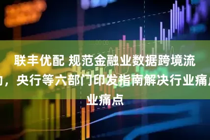 联丰优配 规范金融业数据跨境流动，央行等六部门印发指南解决行业痛点