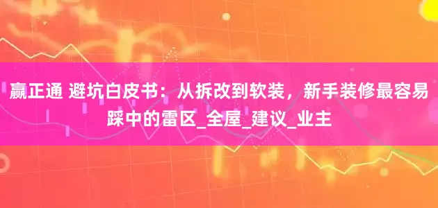 赢正通 避坑白皮书：从拆改到软装，新手装修最容易踩中的雷区_全屋_建议_业主