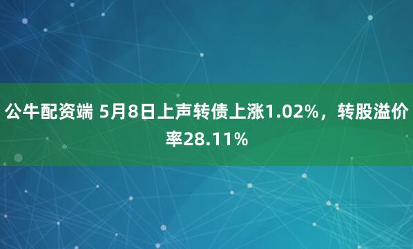 公牛配资端 5月8日上声转债上涨1.02%，转股溢价率28.11%