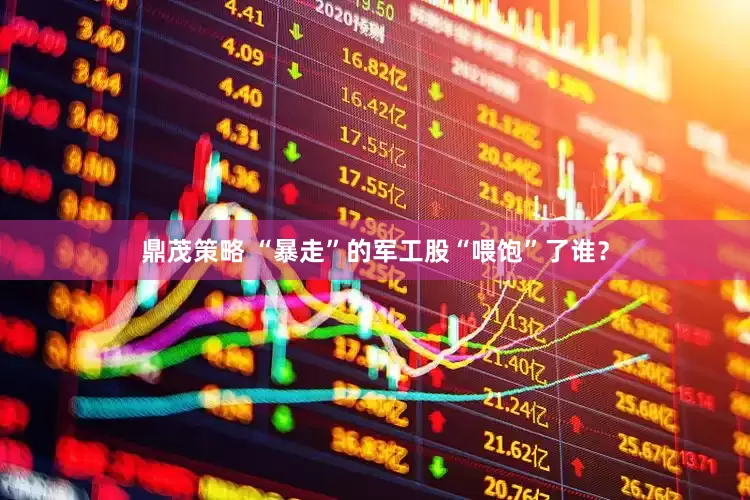 鼎茂策略 “暴走”的军工股“喂饱”了谁？