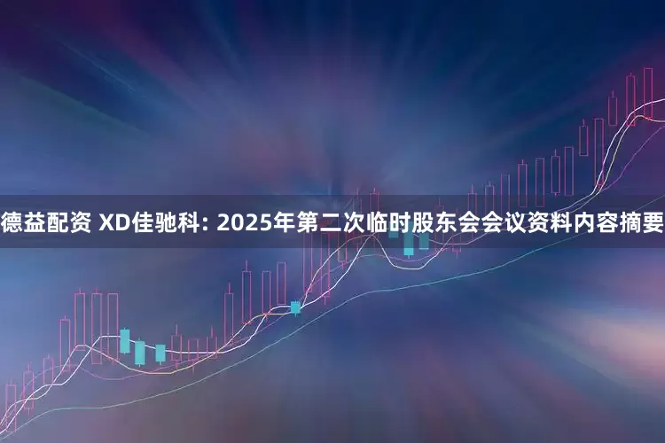 德益配资 XD佳驰科: 2025年第二次临时股东会会议资料内容摘要