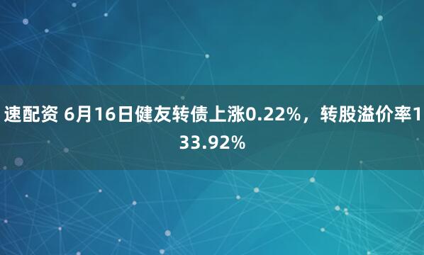 速配资 6月16日健友转债上涨0.22%，转股溢价率133.92%