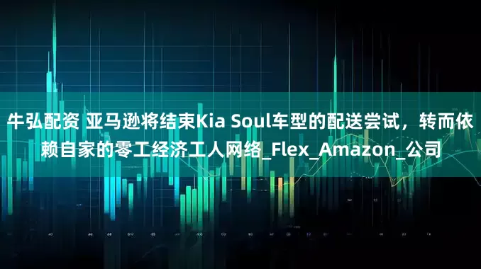 牛弘配资 亚马逊将结束Kia Soul车型的配送尝试，转而依赖自家的零工经济工人网络_Flex_Amazon_公司