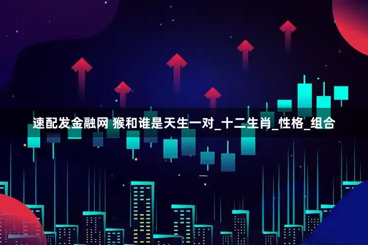 速配发金融网 猴和谁是天生一对_十二生肖_性格_组合