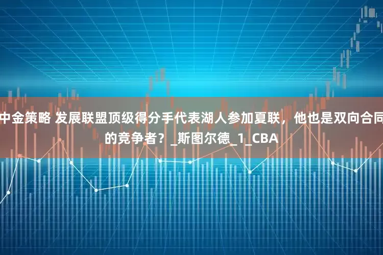中金策略 发展联盟顶级得分手代表湖人参加夏联，他也是双向合同的竞争者？_斯图尔德_1_CBA