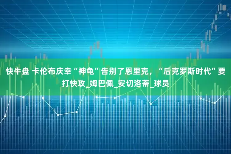 快牛盘 卡伦布庆幸“神龟”告别了恩里克，“后克罗斯时代”要打快攻_姆巴佩_安切洛蒂_球员