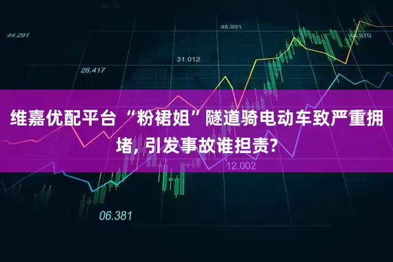 维嘉优配平台 “粉裙姐”隧道骑电动车致严重拥堵, 引发事故谁担责?