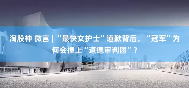 淘股神 微言 | “最快女护士”道歉背后，“冠军”为何会撞上“道德审判团”？