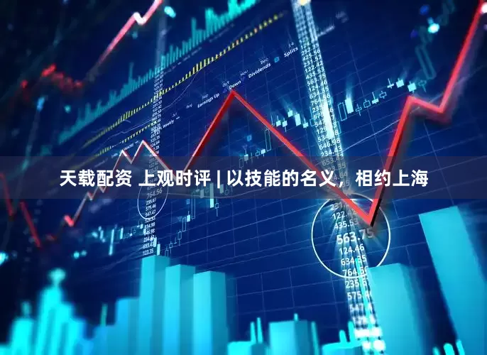 天载配资 上观时评 | 以技能的名义，相约上海