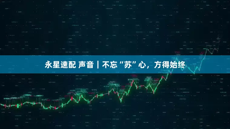 永星速配 声音｜不忘“苏”心，方得始终
