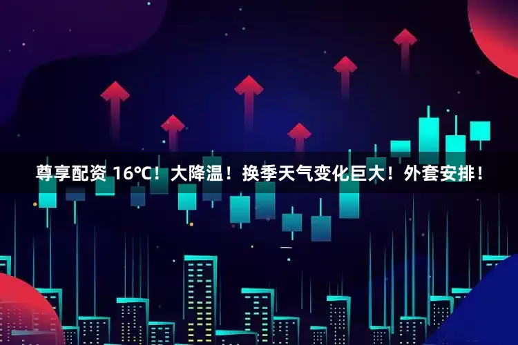 尊享配资 16℃！大降温！换季天气变化巨大！外套安排！