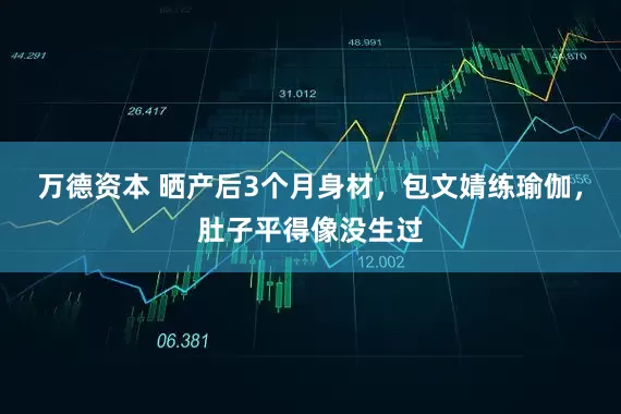 万德资本 晒产后3个月身材，包文婧练瑜伽，肚子平得像没生过