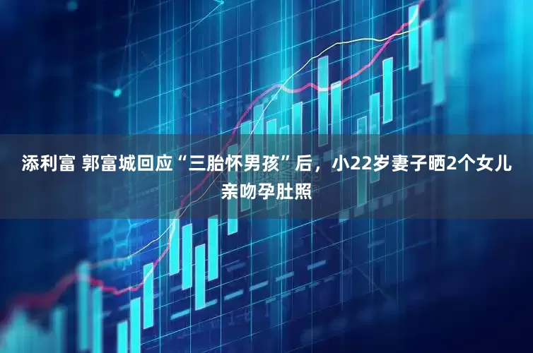 添利富 郭富城回应“三胎怀男孩”后，小22岁妻子晒2个女儿亲吻孕肚照