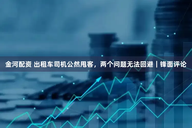 金河配资 出租车司机公然甩客，两个问题无法回避｜锋面评论