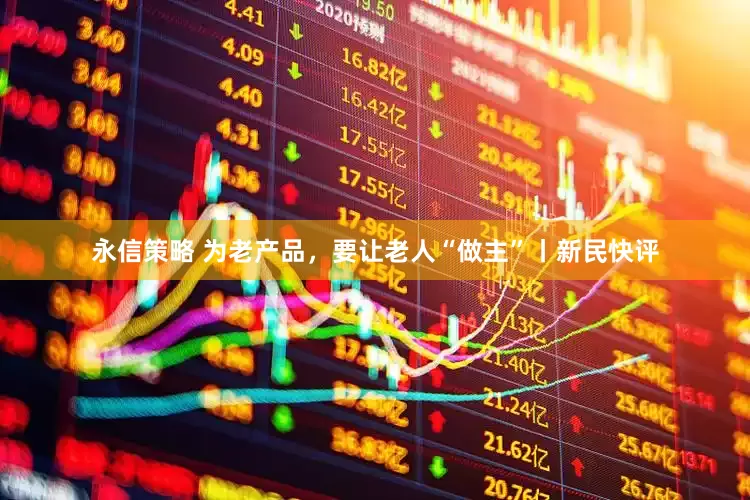 永信策略 为老产品，要让老人“做主”丨新民快评