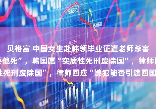 贝格富 中国女生赴韩领毕业证遭老师杀害，姐姐连发三句“要他死”，韩国属“实质性死刑废除国”，律师回应“嫌犯能否引渡回国”
